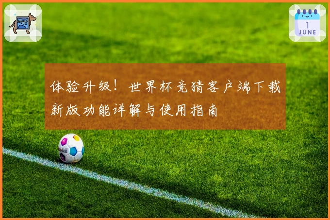 体验升级！世界杯竞猜客户端下载新版功能详解与使用指南