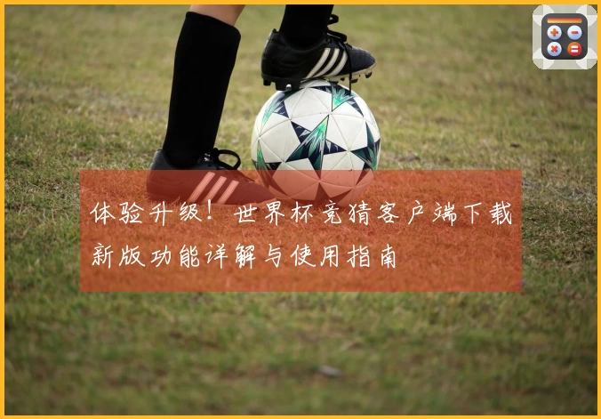 体验升级!世界杯竞猜客户端下载新版功能详解与使用指南
