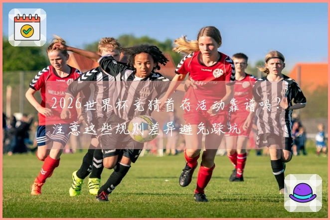 2026世界杯竞猜首存活动靠谱吗?注意这些规则差异避免踩坑