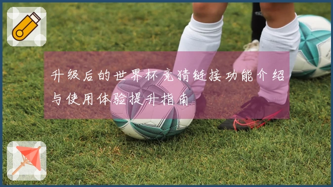 升级后的世界杯竞猜链接功能介绍与使用体验提升指南