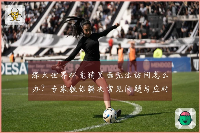 烽火世界杯竞猜页面无法访问怎么办？专家教你解决常见问题与应对策略