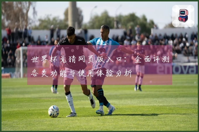 世界杯竞猜网页版入口：全面评测各类功能与使用体验分析