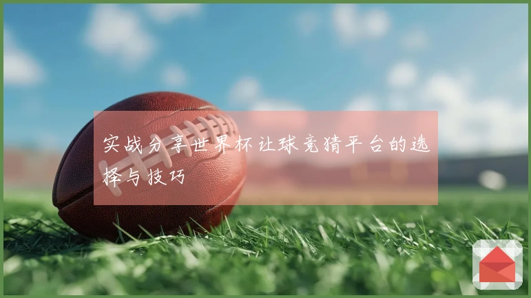 实战分享世界杯让球竞猜平台的选择与技巧