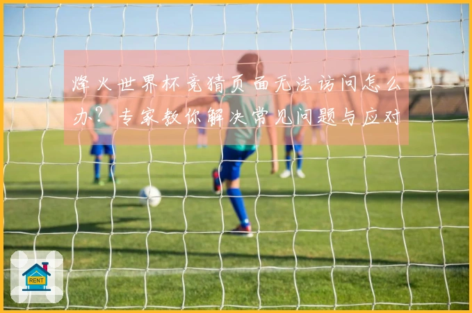 烽火世界杯竞猜页面无法访问怎么办？专家教你解决常见问题与应对策略