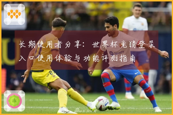 长期使用者分享：世界杯竞猜登录入口使用体验与功能评测指南