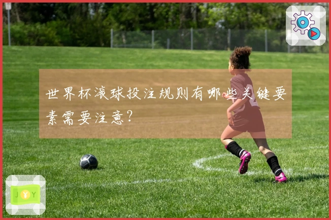 世界杯滚球投注规则有哪些关键要素需要注意？