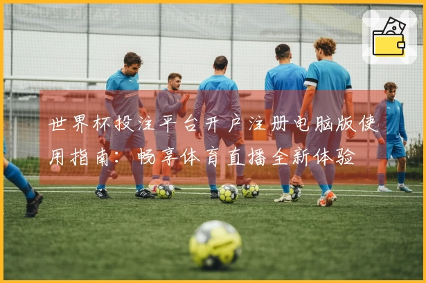 世界杯投注平台开户注册电脑版使用指南：畅享体育直播全新体验