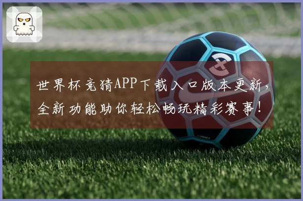 世界杯竞猜APP下载入口版本更新，全新功能助你轻松畅玩精彩赛事！