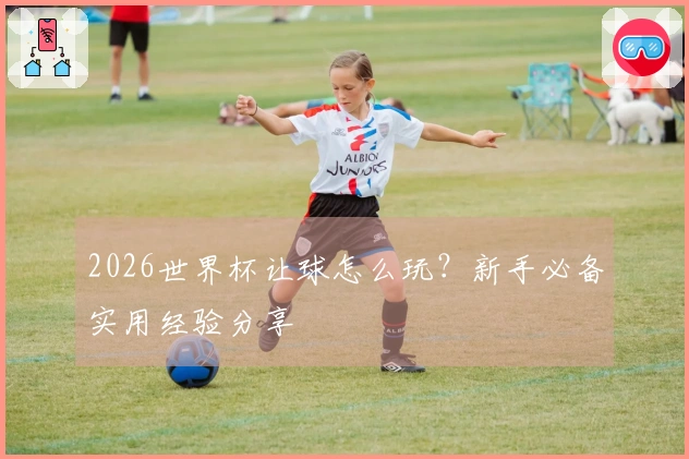 2026世界杯让球怎么玩？新手必备实用经验分享