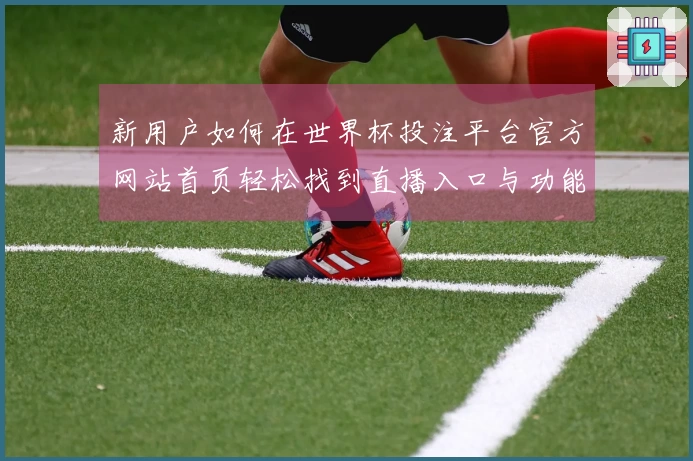 新用户如何在世界杯投注平台官方网站首页轻松找到直播入口与功能使用指南