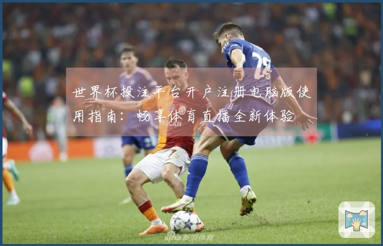 世界杯投注平台开户注册电脑版使用指南：畅享体育直播全新体验