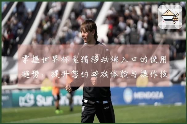 掌握世界杯竞猜移动端入口的使用趋势，提升您的游戏体验与操作技巧