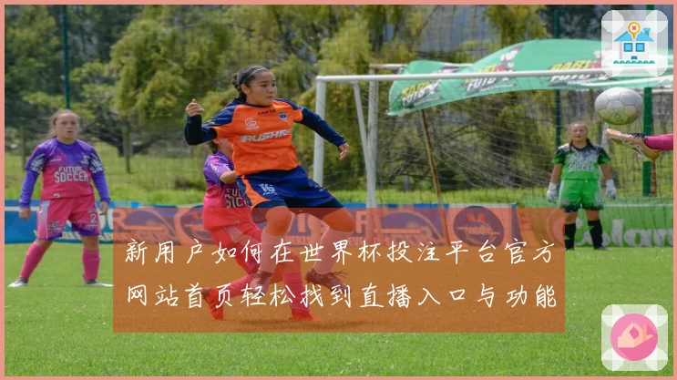 新用户如何在世界杯投注平台官方网站首页轻松找到直播入口与功能使用指南