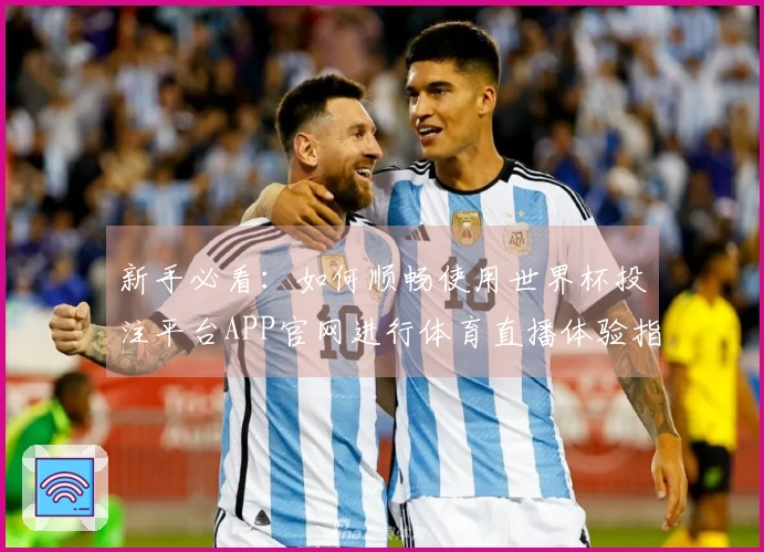 新手必看：如何顺畅使用世界杯投注平台APP官网进行体育直播体验指南