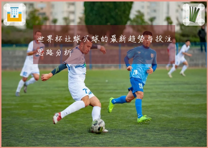 世界杯让球买球的最新趋势与投注思路分析