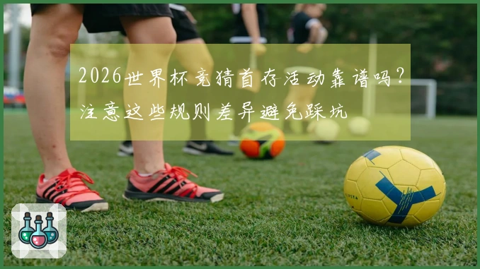 2026世界杯竞猜首存活动靠谱吗？注意这些规则差异避免踩坑