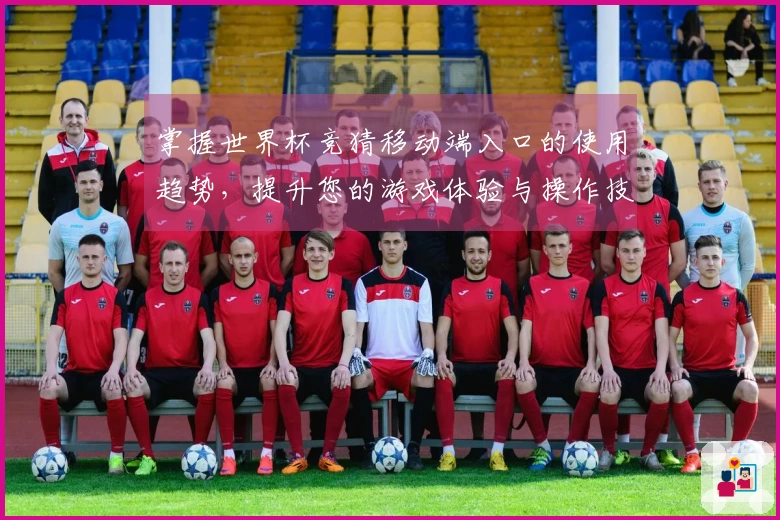 掌握世界杯竞猜移动端入口的使用趋势，提升您的游戏体验与操作技巧