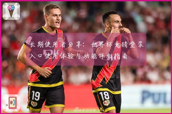 长期使用者分享：世界杯竞猜登录入口使用体验与功能评测指南