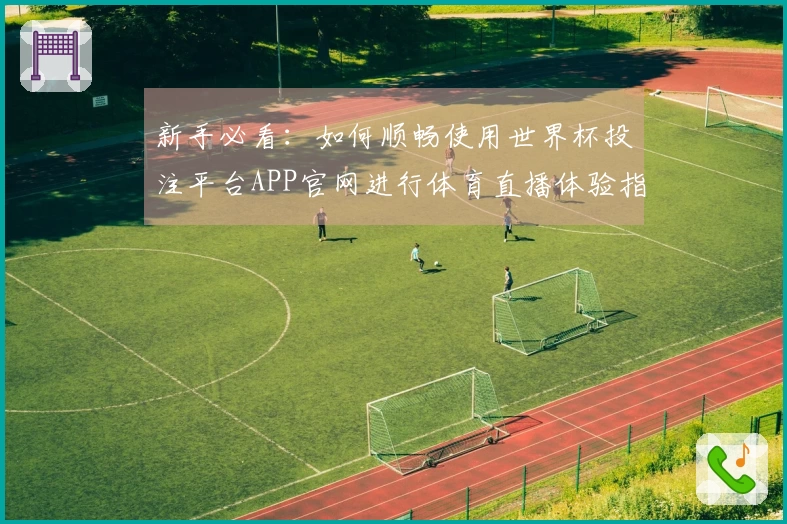新手必看：如何顺畅使用世界杯投注平台APP官网进行体育直播体验指南